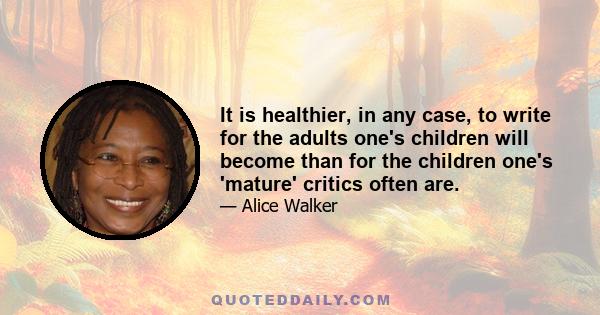 It is healthier, in any case, to write for the adults one's children will become than for the children one's 'mature' critics often are.