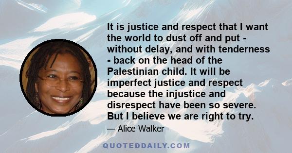 It is justice and respect that I want the world to dust off and put - without delay, and with tenderness - back on the head of the Palestinian child. It will be imperfect justice and respect because the injustice and