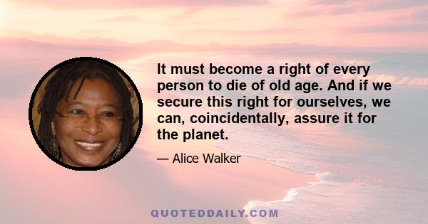 It must become a right of every person to die of old age. And if we secure this right for ourselves, we can, coincidentally, assure it for the planet.