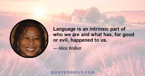 Language is an intrinsic part of who we are and what has, for good or evil, happened to us.