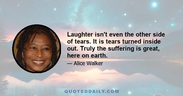 Laughter isn't even the other side of tears. It is tears turned inside out. Truly the suffering is great, here on earth.