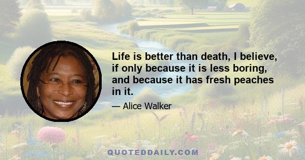 Life is better than death, I believe, if only because it is less boring, and because it has fresh peaches in it.