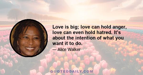 Love is big; love can hold anger, love can even hold hatred. It's about the intention of what you want it to do.