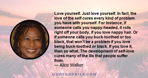 Love yourself. Just love yourself. In fact, the love of the self cures every kind of problem you have with yourself. For instance, if someone calls you nappy-headed, it rolls right off your body, if you love nappy hair. 