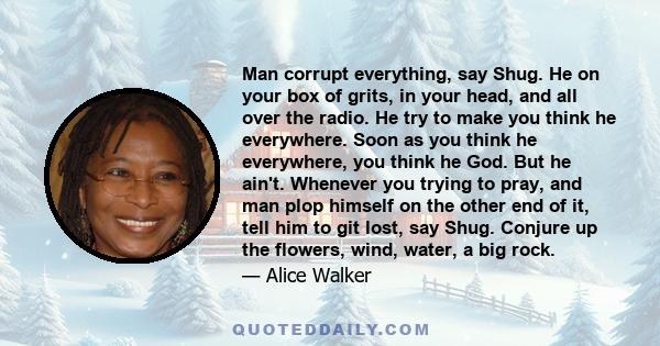 Man corrupt everything, say Shug. He on your box of grits, in your head, and all over the radio. He try to make you think he everywhere. Soon as you think he everywhere, you think he God. But he ain't. Whenever you