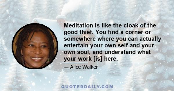 Meditation is like the cloak of the good thief. You find a corner or somewhere where you can actually entertain your own self and your own soul, and understand what your work [is] here.