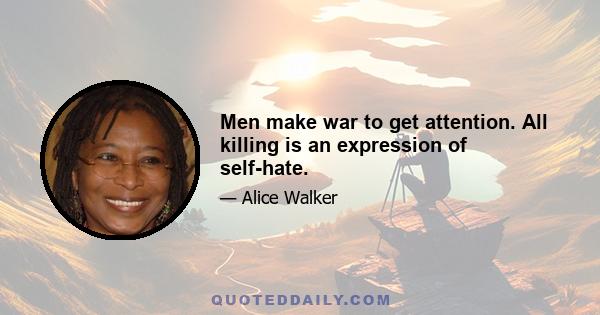 Men make war to get attention. All killing is an expression of self-hate.