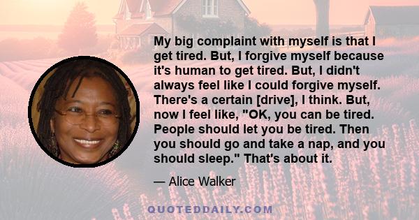 My big complaint with myself is that I get tired. But, I forgive myself because it's human to get tired. But, I didn't always feel like I could forgive myself. There's a certain [drive], I think. But, now I feel like,