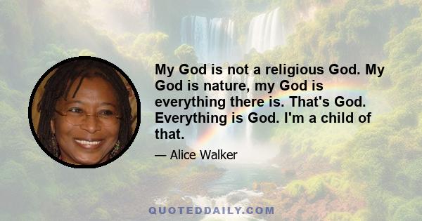 My God is not a religious God. My God is nature, my God is everything there is. That's God. Everything is God. I'm a child of that.