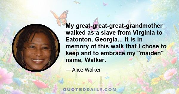 My great-great-great-grandmother walked as a slave from Virginia to Eatonton, Georgia... It is in memory of this walk that I chose to keep and to embrace my maiden name, Walker.