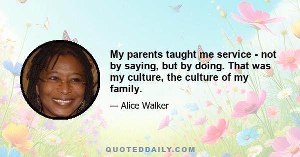 My parents taught me service - not by saying, but by doing. That was my culture, the culture of my family.