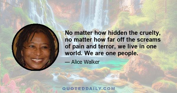 No matter how hidden the cruelty, no matter how far off the screams of pain and terror, we live in one world. We are one people.