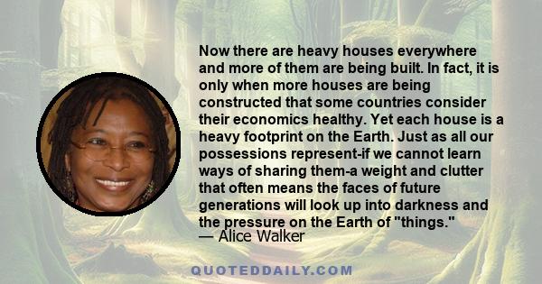 Now there are heavy houses everywhere and more of them are being built. In fact, it is only when more houses are being constructed that some countries consider their economics healthy. Yet each house is a heavy