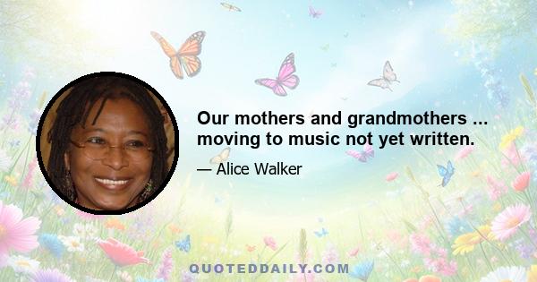 Our mothers and grandmothers ... moving to music not yet written.