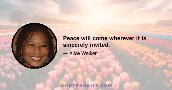 Peace will come wherever it is sincerely invited.