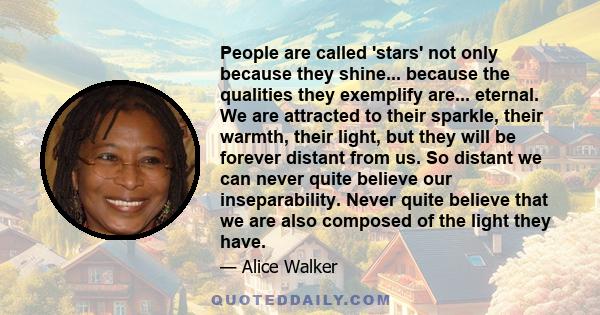 People are called 'stars' not only because they shine... because the qualities they exemplify are... eternal. We are attracted to their sparkle, their warmth, their light, but they will be forever distant from us. So