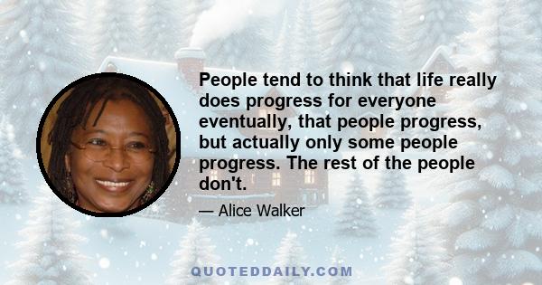 People tend to think that life really does progress for everyone eventually, that people progress, but actually only some people progress. The rest of the people don't.