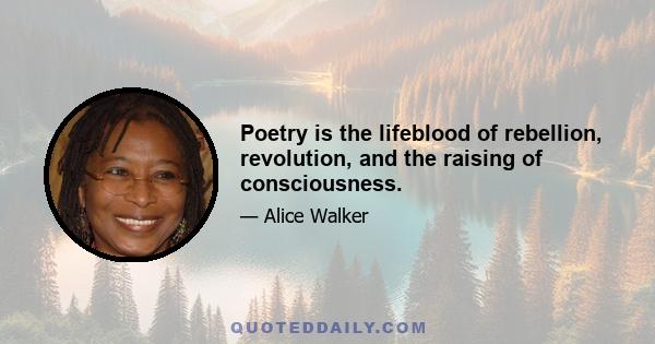 Poetry is the lifeblood of rebellion, revolution, and the raising of consciousness.