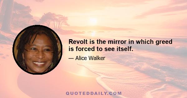 Revolt is the mirror in which greed is forced to see itself.