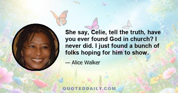 She say, Celie, tell the truth, have you ever found God in church? I never did. I just found a bunch of folks hoping for him to show.