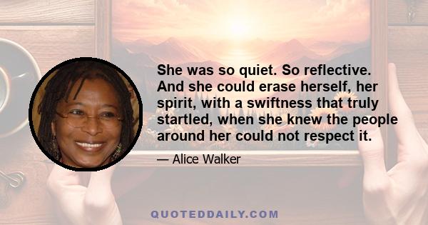 She was so quiet. So reflective. And she could erase herself, her spirit, with a swiftness that truly startled, when she knew the people around her could not respect it.