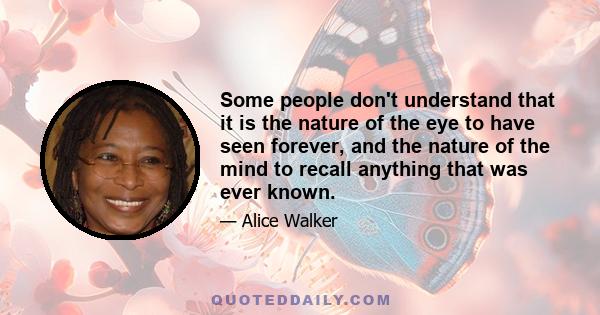 Some people don't understand that it is the nature of the eye to have seen forever, and the nature of the mind to recall anything that was ever known.