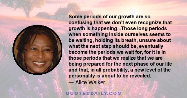 Some periods of our growth are so confusing that we don't even recognize that growth is happening...Those long periods when something inside ourselves seems to be waiting, holding its breath, unsure about what the next