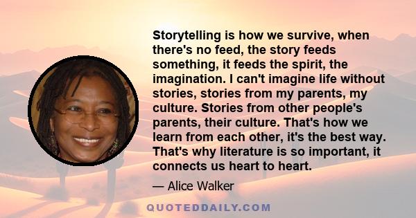 Storytelling is how we survive, when there's no feed, the story feeds something, it feeds the spirit, the imagination. I can't imagine life without stories, stories from my parents, my culture. Stories from other