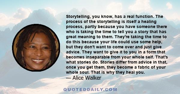 Storytelling, you know, has a real function. The process of the storytelling is itself a healing process, partly because you have someone there who is taking the time to tell you a story that has great meaning to them.