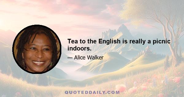 Tea to the English is really a picnic indoors.