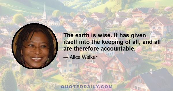 The earth is wise. It has given itself into the keeping of all, and all are therefore accountable.