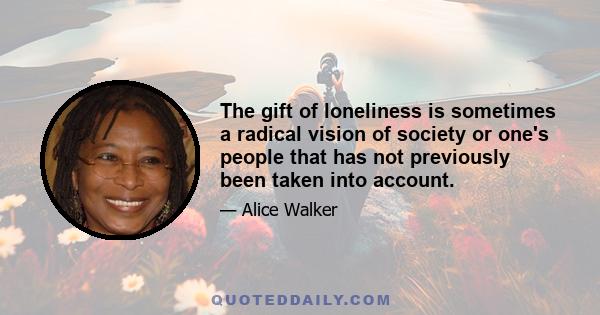 The gift of loneliness is sometimes a radical vision of society or one's people that has not previously been taken into account.