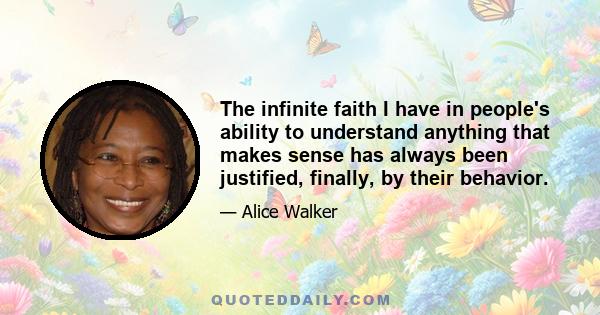 The infinite faith I have in people's ability to understand anything that makes sense has always been justified, finally, by their behavior.