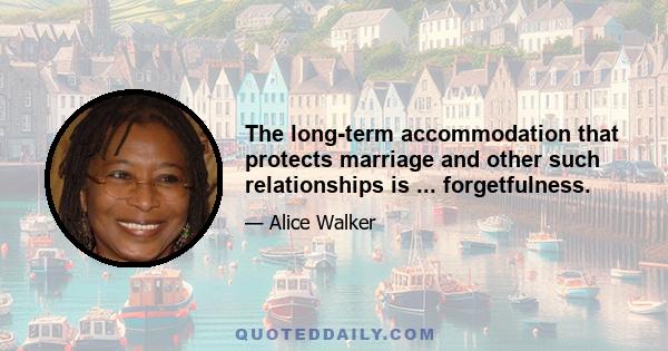 The long-term accommodation that protects marriage and other such relationships is ... forgetfulness.