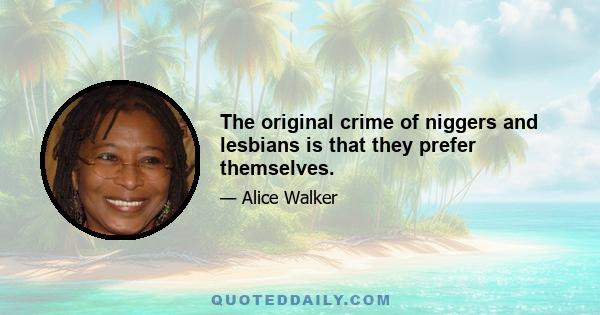 The original crime of niggers and lesbians is that they prefer themselves.