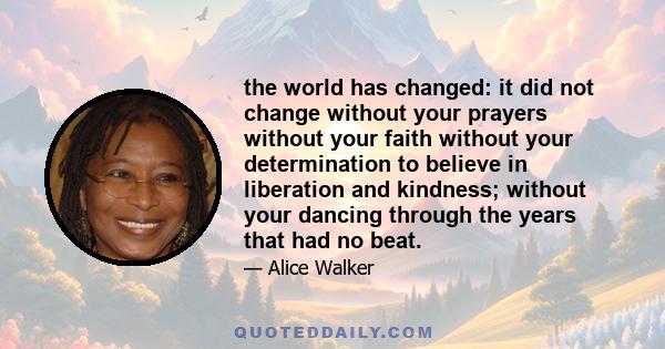 the world has changed: it did not change without your prayers without your faith without your determination to believe in liberation and kindness; without your dancing through the years that had no beat.