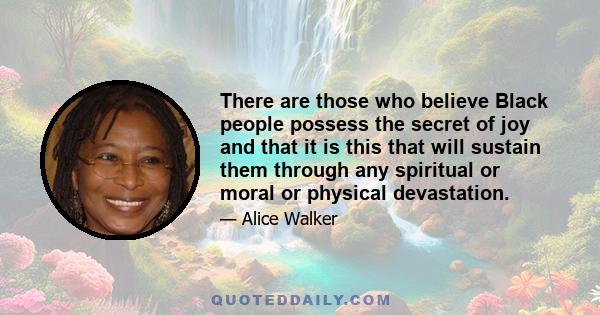 There are those who believe Black people possess the secret of joy and that it is this that will sustain them through any spiritual or moral or physical devastation.