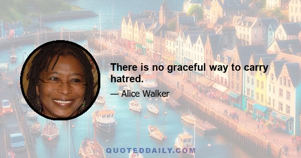 There is no graceful way to carry hatred.