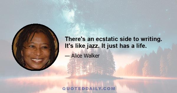 There's an ecstatic side to writing. It's like jazz. It just has a life.