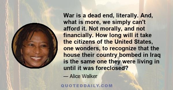 War is a dead end, literally. And, what is more, we simply can't afford it. Not morally, and not financially. How long will it take the citizens of the United States, one wonders, to recognize that the house their