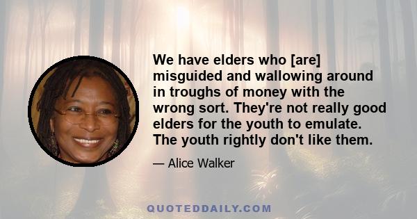 We have elders who [are] misguided and wallowing around in troughs of money with the wrong sort. They're not really good elders for the youth to emulate. The youth rightly don't like them.