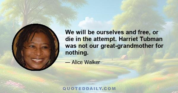 We will be ourselves and free, or die in the attempt. Harriet Tubman was not our great-grandmother for nothing.