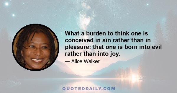 What a burden to think one is conceived in sin rather than in pleasure; that one is born into evil rather than into joy.