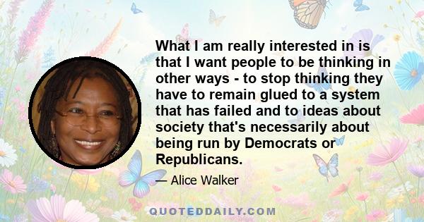 What I am really interested in is that I want people to be thinking in other ways - to stop thinking they have to remain glued to a system that has failed and to ideas about society that's necessarily about being run by 