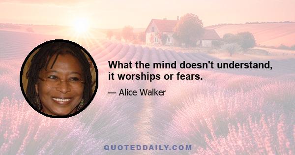 What the mind doesn't understand, it worships or fears.