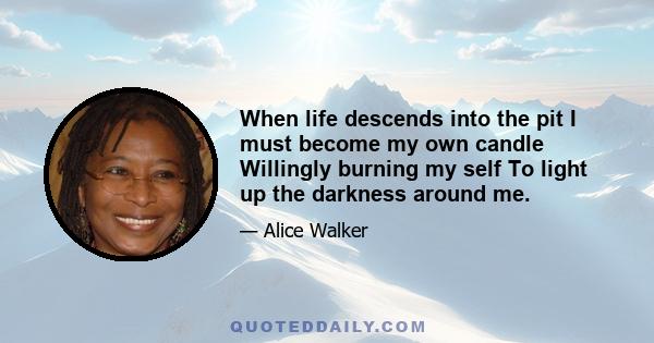 When life descends into the pit I must become my own candle Willingly burning my self To light up the darkness around me.