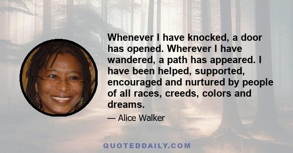 Whenever I have knocked, a door has opened. Wherever I have wandered, a path has appeared. I have been helped, supported, encouraged and nurtured by people of all races, creeds, colors and dreams.