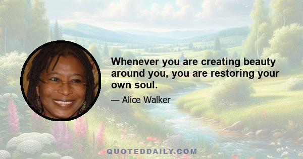 Whenever you are creating beauty around you, you are restoring your own soul.