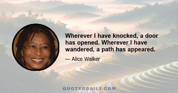 Wherever I have knocked, a door has opened. Wherever I have wandered, a path has appeared.