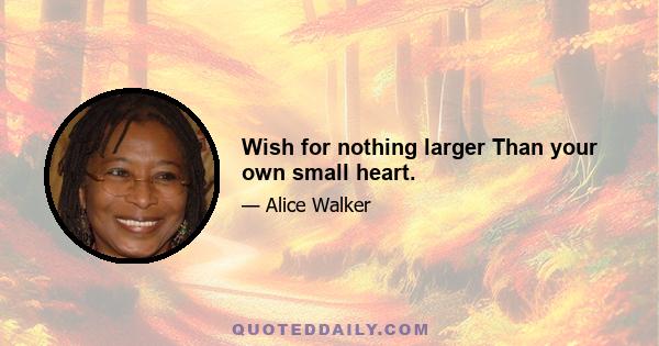 Wish for nothing larger Than your own small heart.